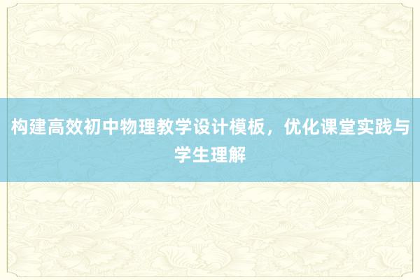 构建高效初中物理教学设计模板，优化课堂实践与学生理解