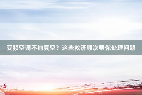 变频空调不抽真空？这些救济顺次帮你处理问题