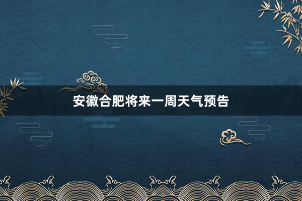 安徽合肥将来一周天气预告