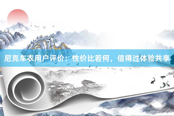 尼克车衣用户评价：性价比若何，信得过体验共享